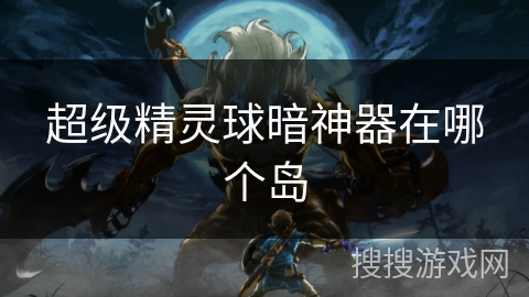 超级精灵球暗神器在哪个岛