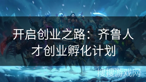 开启创业之路：齐鲁人才创业孵化计划