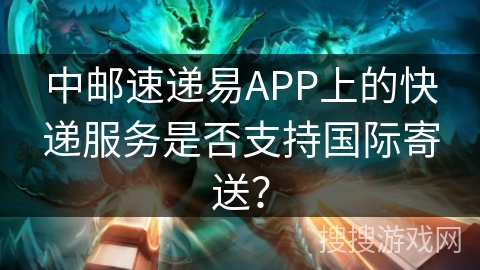 中邮速递易APP上的快递服务是否支持国际寄送？