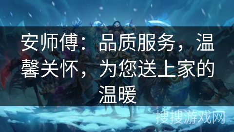安师傅：品质服务，温馨关怀，为您送上家的温暖