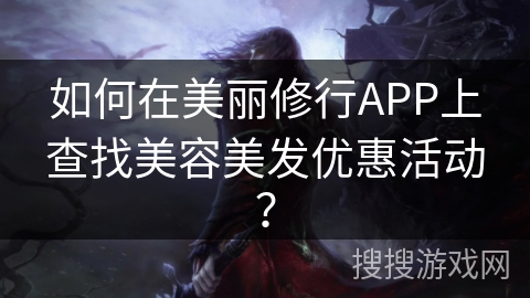 如何在美丽修行APP上查找美容美发优惠活动? 如何在美丽修行APP上查找美容美发优惠活动?