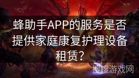 蜂助手APP的服务是否提供家庭康复护理设备租赁？