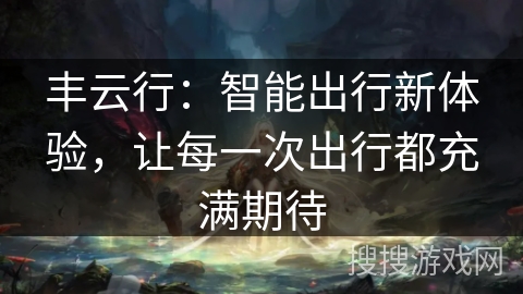 丰云行:智能出行新体验,让每一次出行都充满期待 丰云行:智能出行新体验,让每一次出行都充满期待