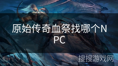 原始传奇血祭找哪个NPC 原始传奇血祭找哪个NPC