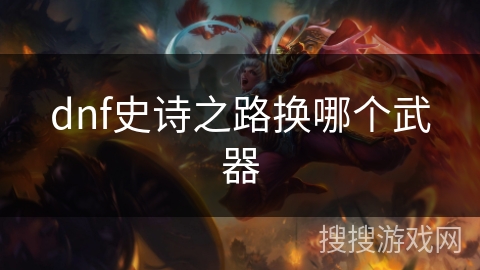 dnf史诗之路换哪个武器 dnf史诗之路换哪个武器