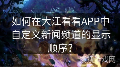 如何在大江看看APP中自定义新闻频道的显示顺序？