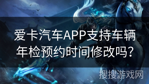 爱卡汽车APP支持车辆年检预约时间修改吗？