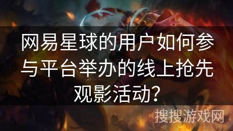 网易星球的用户如何参与平台举办的线上抢先观影活动？