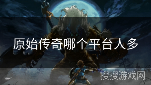 原始传奇哪个平台人多