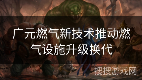 广元燃气新技术推动燃气设施升级换代 广元燃气新技术推动燃气设施升级换代
