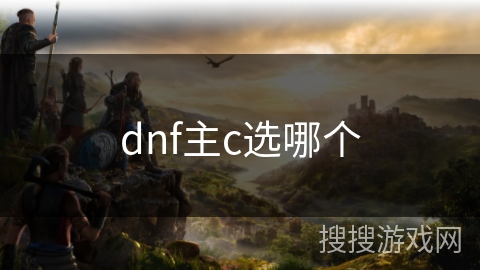 dnf主c选哪个 dnf主c选哪个