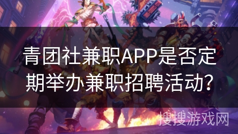 青团社兼职APP是否定期举办兼职招聘活动？