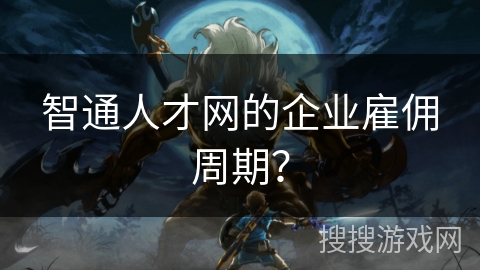 智通人才网的企业雇佣周期? 智通人才网的企业雇佣周期?