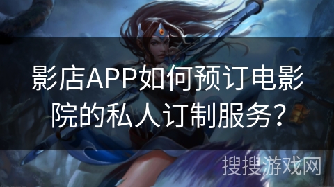 影店APP如何预订电影院的私人订制服务？
