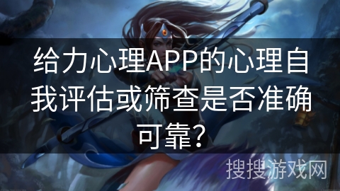 给力心理APP的心理自我评估或筛查是否准确可靠？