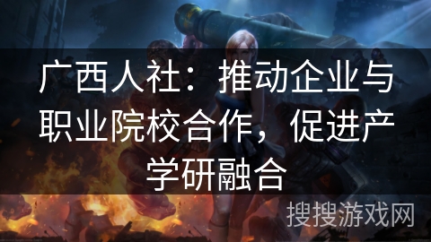 广西人社：推动企业与职业院校合作，促进产学研融合