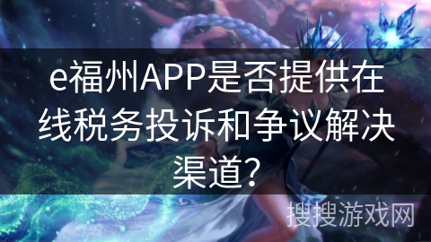 e福州APP是否提供在线税务投诉和争议解决渠道？