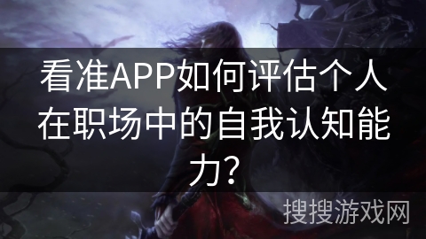 看准APP如何评估个人在职场中的自我认知能力？