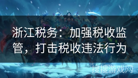 浙江税务：加强税收监管，打击税收违法行为