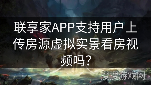 联享家APP支持用户上传房源虚拟实景看房视频吗？