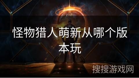 怪物猎人萌新从哪个版本玩