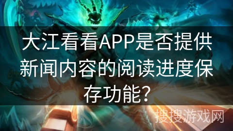 大江看看APP是否提供新闻内容的阅读进度保存功能？