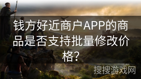 钱方好近商户APP的商品是否支持批量修改价格？