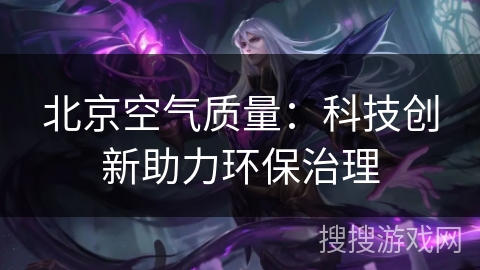 北京空气质量：科技创新助力环保治理