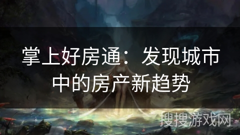 掌上好房通：发现城市中的房产新趋势