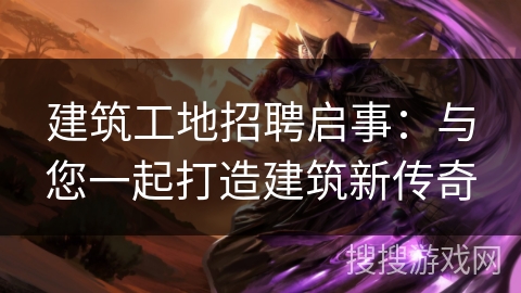 建筑工地招聘启事：与您一起打造建筑新传奇