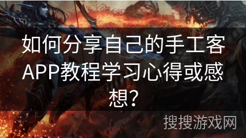 如何分享自己的手工客APP教程学习心得或感想？