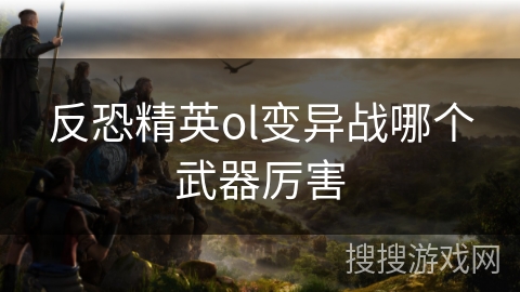反恐精英ol变异战哪个武器厉害