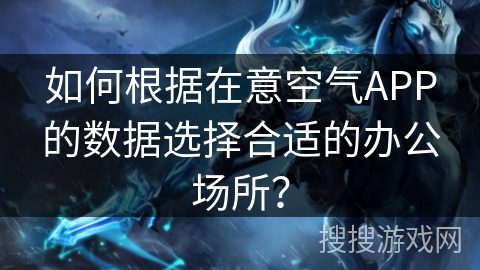 如何根据在意空气APP的数据选择合适的办公场所？