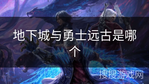 地下城与勇士远古是哪个 地下城与勇士远古是哪个