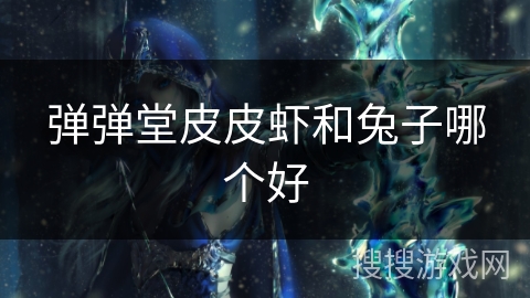 弹弹堂皮皮虾和兔子哪个好 弹弹堂皮皮虾和兔子哪个好