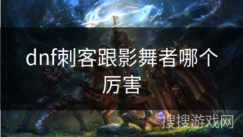 dnf刺客跟影舞者哪个厉害