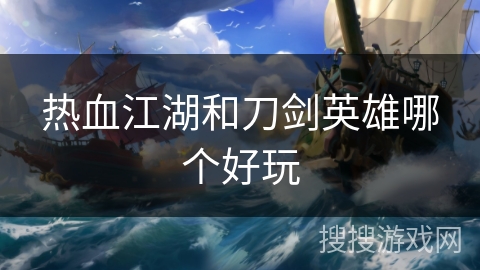 热血江湖和刀剑英雄哪个好玩 热血江湖和刀剑英雄哪个好玩