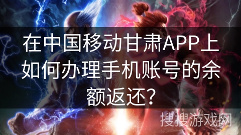 在中国移动甘肃APP上如何办理手机账号的余额返还？