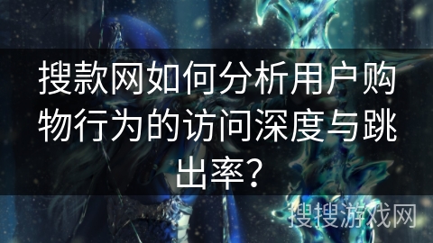 搜款网如何分析用户购物行为的访问深度与跳出率？