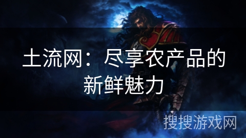 土流网:尽享农产品的新鲜魅力 土流网:尽享农产品的新鲜魅力
