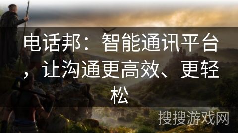 电话邦:智能通讯平台,让沟通更高效、更轻松 电话邦:智能通讯平台,让沟通更高效、更轻松