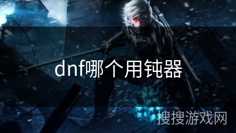 dnf哪个用钝器 dnf哪个用钝器