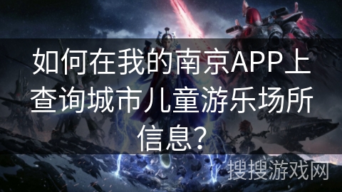 如何在我的南京APP上查询城市儿童游乐场所信息? 如何在我的南京APP上查询城市儿童游乐场所信息?