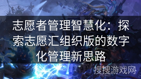 志愿者管理智慧化:探索志愿汇组织版的数字化管理新思路 志愿者管理智慧化:探索志愿汇组织版的数字化管理新思路