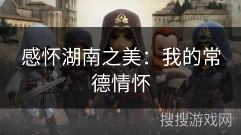 感怀湖南之美:我的常德情怀 感怀湖南之美:我的常德情怀