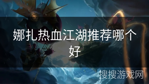 娜扎热血江湖推荐哪个好 娜扎热血江湖推荐哪个好