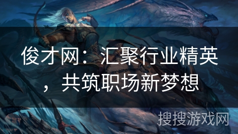 俊才网:汇聚行业精英,共筑职场新梦想 俊才网:汇聚行业精英,共筑职场新梦想