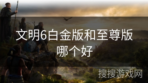 文明6白金版和至尊版哪个好