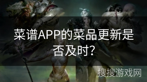 菜谱APP的菜品更新是否及时? 菜谱APP的菜品更新是否及时?