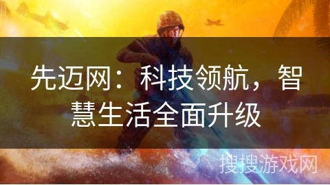 先迈网:科技领航,智慧生活全面升级 先迈网:科技领航,智慧生活全面升级